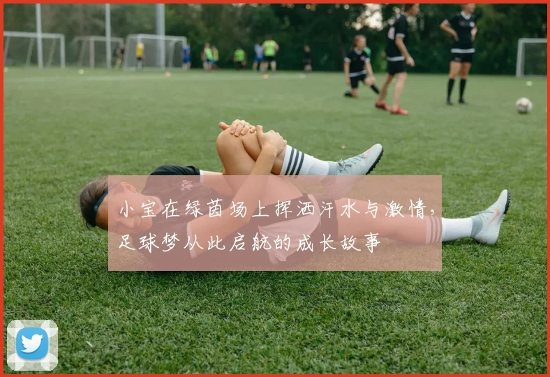 小宝在绿茵场上挥洒汗水与激情，足球梦从此启航的成长故事