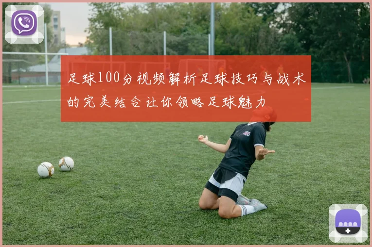 足球100分视频解析足球技巧与战术的完美结合让你领略足球魅力