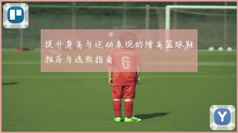提升身高与运动表现的增高篮球鞋推荐与选购指南
