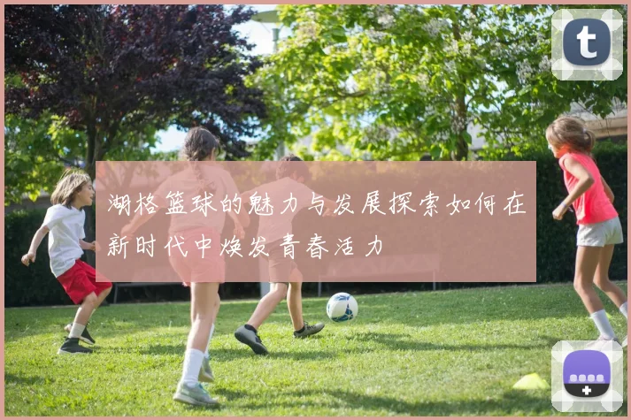 湖格篮球的魅力与发展探索如何在新时代中焕发青春活力