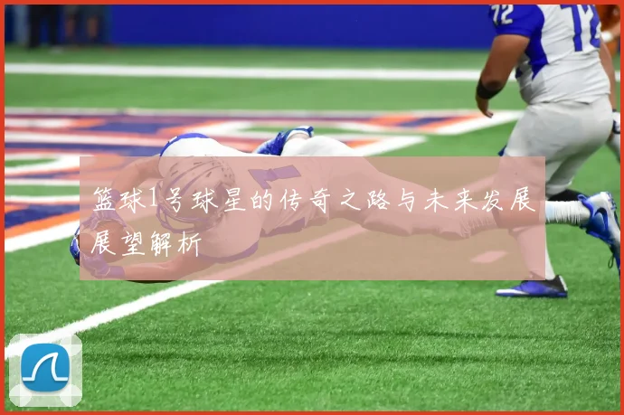 篮球1号球星的传奇之路与未来发展展望解析