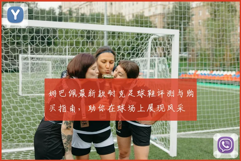 姆巴佩最新款耐克足球鞋评测与购买指南，助你在球场上展现风采