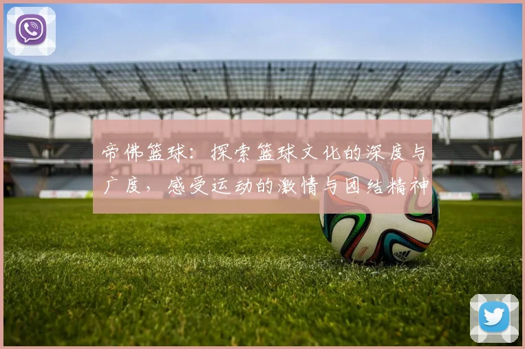 帝佛篮球：探索篮球文化的深度与广度，感受运动的激情与团结精神