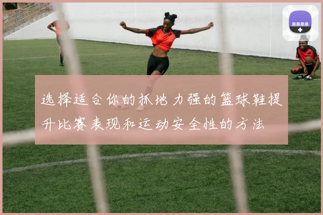 选择适合你的抓地力强的篮球鞋提升比赛表现和运动安全性的方法