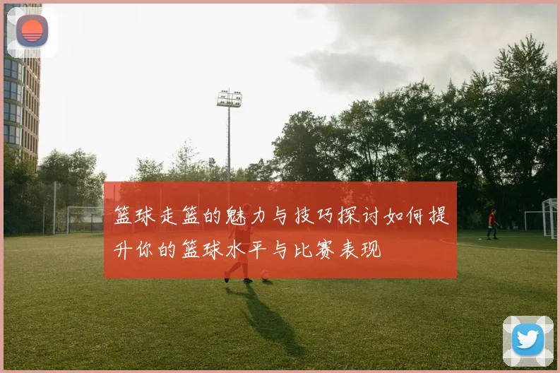 篮球走篮的魅力与技巧探讨如何提升你的篮球水平与比赛表现