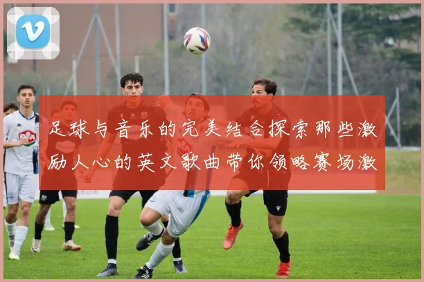 足球与音乐的完美结合探索那些激励人心的英文歌曲带你领略赛场激情