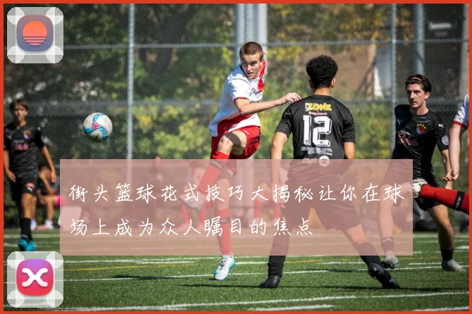 街头篮球花式技巧大揭秘让你在球场上成为众人瞩目的焦点