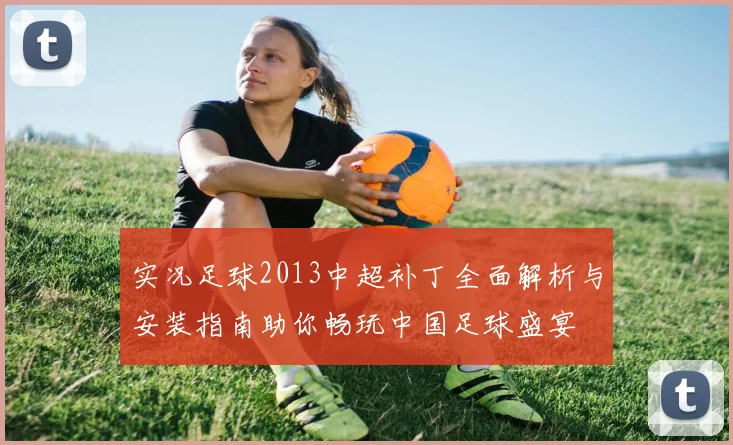 实况足球2013中超补丁全面解析与安装指南助你畅玩中国足球盛宴