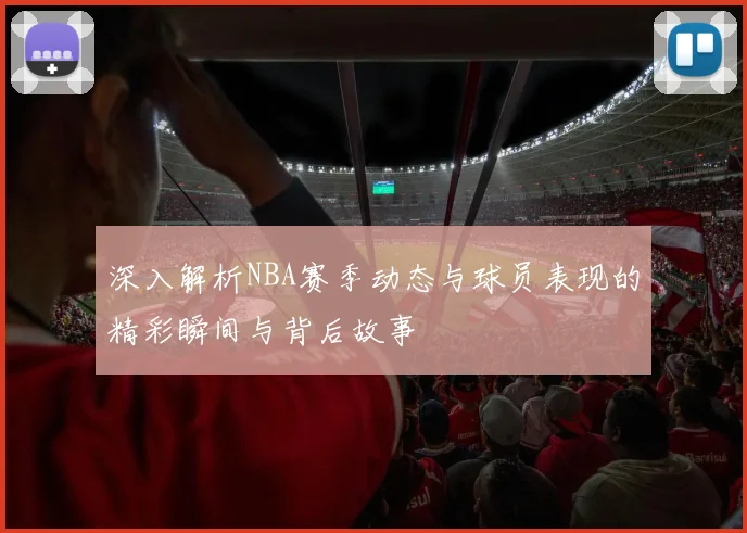 深入解析NBA赛季动态与球员表现的精彩瞬间与背后故事