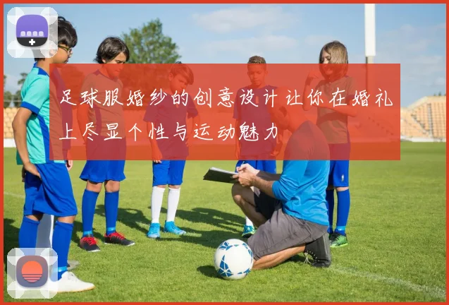 足球服婚纱的创意设计让你在婚礼上尽显个性与运动魅力