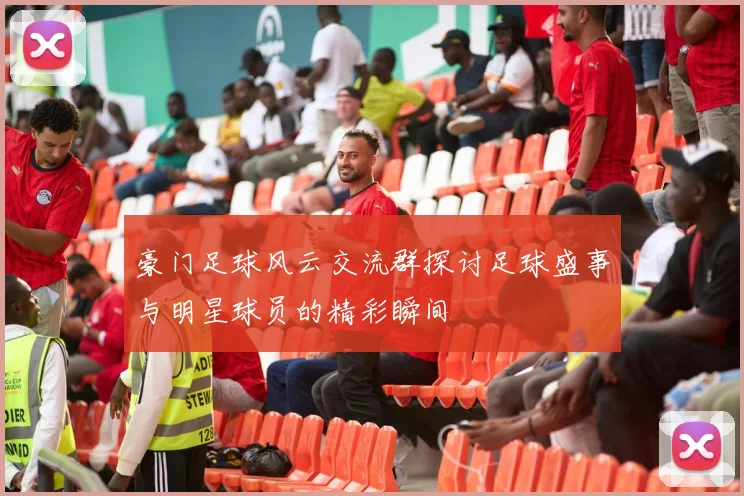 豪门足球风云交流群探讨足球盛事与明星球员的精彩瞬间