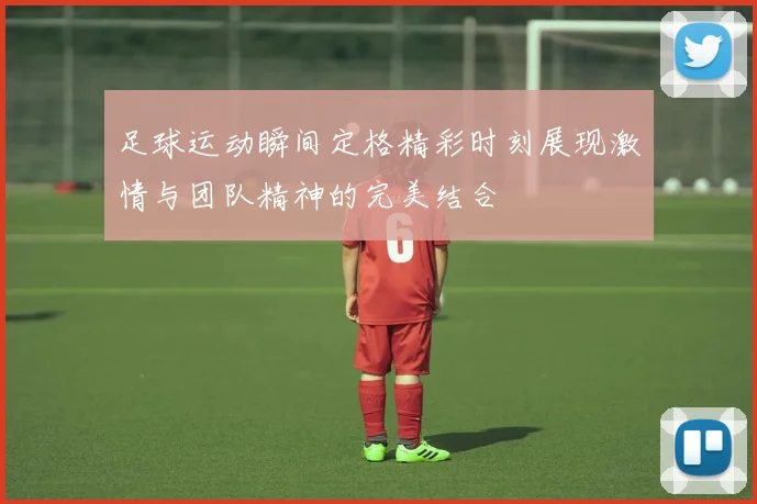 足球运动瞬间定格精彩时刻展现激情与团队精神的完美结合