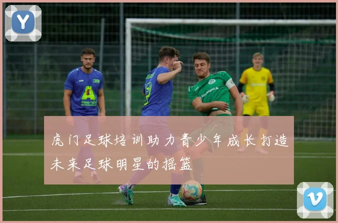 虎门足球培训助力青少年成长打造未来足球明星的摇篮