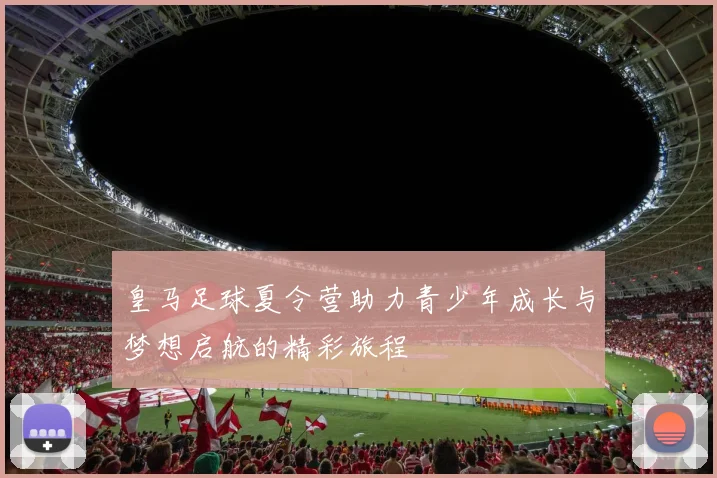 皇马足球夏令营助力青少年成长与梦想启航的精彩旅程