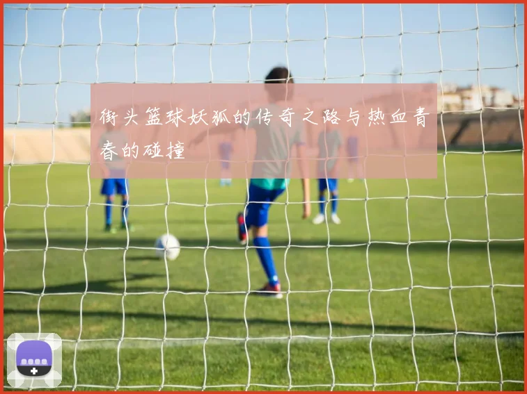 街头篮球妖狐的传奇之路与热血青春的碰撞