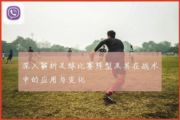 深入解析足球比赛阵型及其在战术中的应用与变化