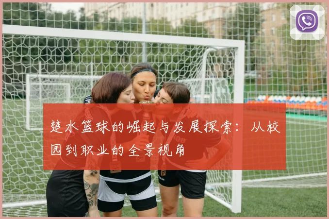 楚水篮球的崛起与发展探索：从校园到职业的全景视角