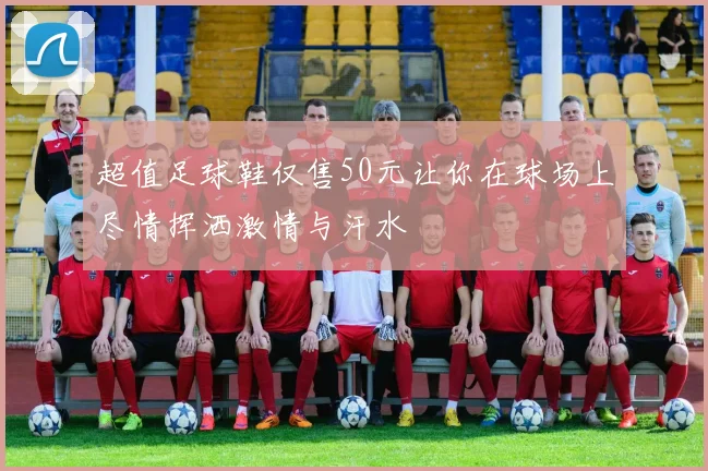 超值足球鞋仅售50元让你在球场上尽情挥洒激情与汗水