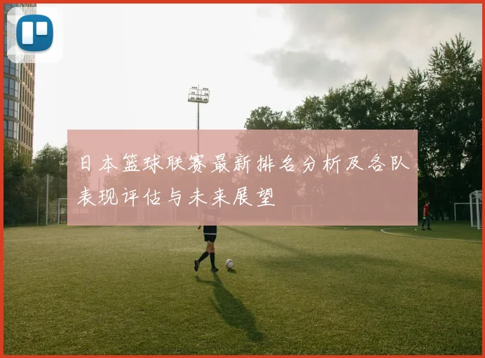 日本篮球联赛最新排名分析及各队表现评估与未来展望